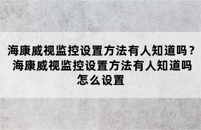 海康威视监控设置方法有人知道吗？ 海康威视监控设置方法有人知道吗怎么设置